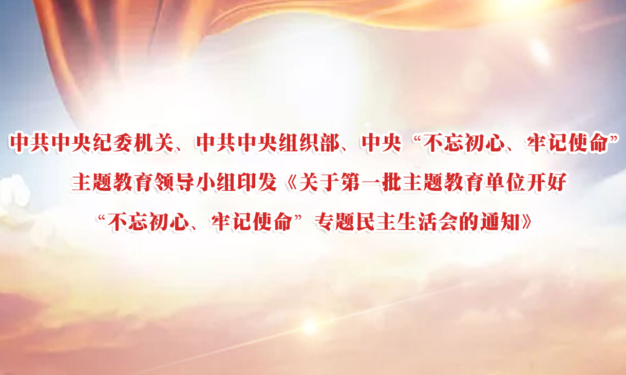 中共中央纪委机关、中共中央组织部、中央“不忘初心、牢记使命”主题教育领导小组印发《关于第一批主题教育单位开好“不忘初心、牢记使命”专题民主生活会的通知》