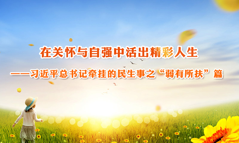 在关怀与自强中活出精彩人生——习近平总书记牵挂的民生事之“弱有所扶”篇